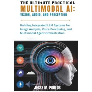 POULOS, JESSE M. THE ULTIMATE PRACTICAL MULTIMODAL AI: VISION, AUDIO, AND PERCEPTION: Building Integrated LLM Systems for Image Analysis, Voice Processing, and Multimodal Agent Orchestration POULOS, JESSE M. THE ULTIMATE PRACTICAL MULTIMODAL AI: VISION, AUDIO, AND PERCEPTION: Building Integrated LLM Systems for Image Analysis, Voice Processing, and Multimodal Agent Orchestration