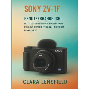 LENSFIELD, CLARA Sony Zv-1F Benutzerhandbuch: Meistere professionelle Einstellungen und künstlerische Vlogging-Fähigkeiten für Kreative LENSFIELD, CLARA Sony Zv-1F Benutzerhandbuch: Meistere professionelle Einstellungen und künstlerische Vlogging-Fähigkeiten für Kreative