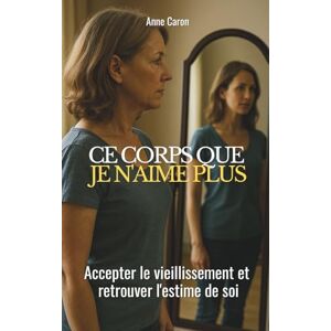 Caron, Anne Ce corps que je n'aime plus: accepter le vieillissement et retrouver l'estime de soi Caron, Anne Ce corps que je n'aime plus: accepter le vieillissement et retrouver l'estime de soi