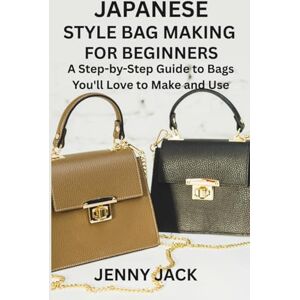 JACK, JENNY JAPANESE STYLE BAG MAKING FOR BEGINNERS: A Step-by-Step Guide to Bags You'll Love to Make and Use JACK, JENNY JAPANESE STYLE BAG MAKING FOR BEGINNERS: A Step-by-Step Guide to Bags You'll Love to Make and Use