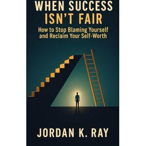 Ray, Jordan K. When Success Isn’t Fair: How to Stop Blaming Yourself and Reclaim Your Self-Worth Ray, Jordan K. When Success Isn’t Fair: How to Stop Blaming Yourself and Reclaim Your Self-Worth