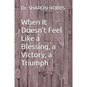 HOBBS, Dr. SHARON D. When It Doesn't Feel Like a Blessing, a Victory, a Triumph HOBBS, Dr. SHARON D. When It Doesn't Feel Like a Blessing, a Victory, a Triumph