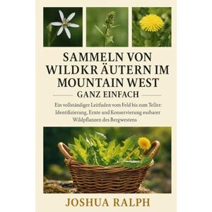 RALPH, JOSHUA Sammeln von Wildkräutern im Mountain West – ganz einfach: Ein vollständiger Leitfaden vom Feld bis zum Teller: Identifizierung, Ernte und Konservierung essbarer Wildpflanzen des Bergwestens RALPH, JOSHUA Sammeln von Wildkräutern im Mountain West – ganz einfach: Ein vollständiger Leitfaden vom Feld bis zum Teller: Identifizierung, Ernte und Konservierung essbarer Wildpflanzen des Bergwestens