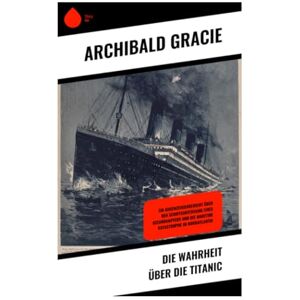 Gracie, Archibald Die Wahrheit über die Titanic: Ein Augenzeugenbericht über den Schiffsuntergang eines Ozeandampfers und die maritime Katastrophe im Nordatlantik Gracie, Archibald Die Wahrheit über die Titanic: Ein Augenzeugenbericht über den Schiffsuntergang eines Ozeandampfers und die maritime Katastrophe im Nordatlantik