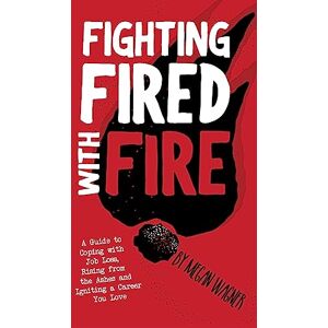 Wagner, Megan M Fighting FIRED With Fire: A Guide to Coping with Job Loss, Rising from the Ashes and Igniting a Career You Love Wagner, Megan M Fighting FIRED With Fire: A Guide to Coping with Job Loss, Rising from the Ashes and Igniting a Career You Love