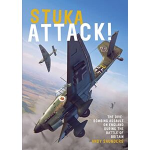 Andy Saunders Stuka Attack!: The Dive-Bombing Assault on England during the Battle of Britain Andy Saunders Stuka Attack!: The Dive-Bombing Assault on England during the Battle of Britain