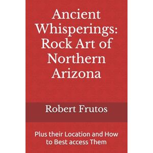 Frutos, Robert Ancient Whisperings: Rock Art of Northern Arizona: Plus their Location and How to Best access Them Frutos, Robert Ancient Whisperings: Rock Art of Northern Arizona: Plus their Location and How to Best access Them