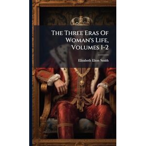 Smith, Elizabeth Elton The Three Eras Of Woman's Life, Volumes 1-2 Smith, Elizabeth Elton The Three Eras Of Woman's Life, Volumes 1-2