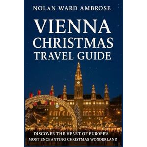 Ward Ambrose, Nolan Vienna Christmas travel guide: Discover the Heart of Europe’s Most Enchanting Christmas City Ward Ambrose, Nolan Vienna Christmas travel guide: Discover the Heart of Europe’s Most Enchanting Christmas City