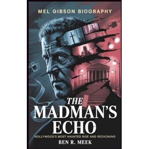 R. Meek, Ben MEL GIBSON BIOGRAPHY: The Madman's Echo: Hollywood's Most Haunted Rise and Reckoning R. Meek, Ben MEL GIBSON BIOGRAPHY: The Madman's Echo: Hollywood's Most Haunted Rise and Reckoning