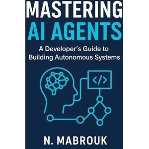 MABROUK, Dr. Nabil Mastering AI Agents: A Developer's Guide to Building Autonomous Systems with the OpenAI SDK MABROUK, Dr. Nabil Mastering AI Agents: A Developer's Guide to Building Autonomous Systems with the OpenAI SDK