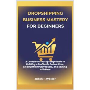 Walker, Jason T. Dropshipping Business Mastery for Beginners: A Complete Step-by-Step Guide to Building a Profitable Online Store, Finding Winning Products, and Scaling with Ease Walker, Jason T. Dropshipping Business Mastery for Beginners: A Complete Step-by-Step Guide to Building a Profitable Online Store, Finding Winning Products, and Scaling with Ease