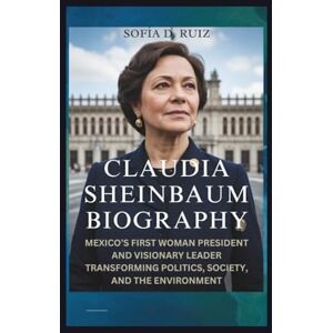 D. Ruiz, Sofía CLAUDIA SHEINBAUM BIOGRAPHY: Mexico’s First Woman President and Visionary Leader Transforming Politics, Society, and the Environment D. Ruiz, Sofía CLAUDIA SHEINBAUM BIOGRAPHY: Mexico’s First Woman President and Visionary Leader Transforming Politics, Society, and the Environment
