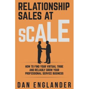 Englander, Dan Relationship Sales at Scale: How to Find Your Virtual Tribe and Reliably Grow Your Professional Service Business Englander, Dan Relationship Sales at Scale: How to Find Your Virtual Tribe and Reliably Grow Your Professional Service Business