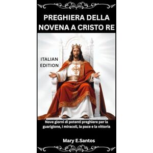 E. Santos, Mary PREGHIERA DELLA NOVENA A CRISTO RE: Nove giorni di potenti preghiere per la guarigione, i miracoli, la pace e la vittoria E. Santos, Mary PREGHIERA DELLA NOVENA A CRISTO RE: Nove giorni di potenti preghiere per la guarigione, i miracoli, la pace e la vittoria