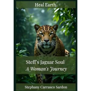 Earth, Heal Steff’s Jaguar Soul: A Woman’s Journey Earth, Heal Steff’s Jaguar Soul: A Woman’s Journey
