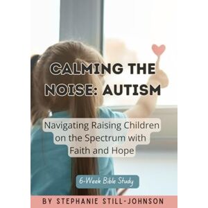 Johnson, Stephanie Still Calming The Noise: Autism: Raising Children on the Spectrum with Faith and Hope Johnson, Stephanie Still Calming The Noise: Autism: Raising Children on the Spectrum with Faith and Hope