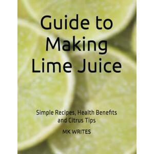 WRITES, Mr MK Guide to Making Lime Juice: Simple Recipes, Health Benefits and Citrus Tips WRITES, Mr MK Guide to Making Lime Juice: Simple Recipes, Health Benefits and Citrus Tips