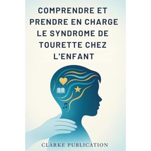 Publication, Clarke Comprendre et Prendre en Charge le Syndrome de Tourette Chez L'enfant: Guide complet à l'intention des parents pour élever des enfants émotionnellement forts et confiants Publication, Clarke Comprendre et Prendre en Charge le Syndrome de Tourette Chez L'enfant: Guide complet à l'intention des parents pour élever des enfants émotionnellement forts et confiants