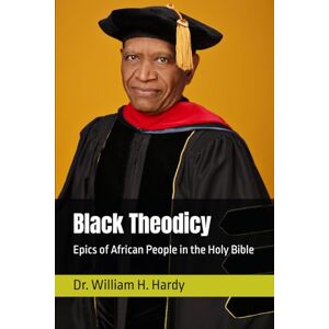 Hardy, Dr. William Harold Black Theodicy: Epics of African People in the Holy Bible Hardy, Dr. William Harold Black Theodicy: Epics of African People in the Holy Bible