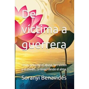 Benavides, Soranyi De víctima a guerrera: cómo enfrenté el abuso, la traición y el miedo… y renací desde el alma. Benavides, Soranyi De víctima a guerrera: cómo enfrenté el abuso, la traición y el miedo… y renací desde el alma.