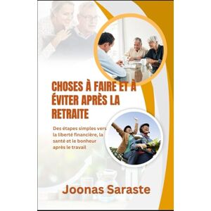 Saraste, Joonas CHOSES À FAIRE ET À ÉVITER APRÈS LA RETRAITE: Des étapes simples vers la liberté financière, la santé et le bonheur après le travail Saraste, Joonas CHOSES À FAIRE ET À ÉVITER APRÈS LA RETRAITE: Des étapes simples vers la liberté financière, la santé et le bonheur après le travail