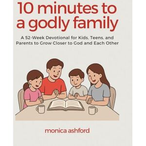 Ashford, Monica 10 Minutes to a Godly Family: A 52-Week Devotional for Kids, Teens, and Parents to Grow Closer to God and Each Other Ashford, Monica 10 Minutes to a Godly Family: A 52-Week Devotional for Kids, Teens, and Parents to Grow Closer to God and Each Other