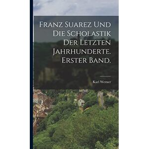 Werner, Karl Franz Suarez und die Scholastik der letzten Jahrhunderte. Erster Band. Werner, Karl Franz Suarez und die Scholastik der letzten Jahrhunderte. Erster Band.
