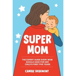 Bellemont, Camille Super Mom: The Expert Guide Every Mom Should Have For Her Child's First Five Years Bellemont, Camille Super Mom: The Expert Guide Every Mom Should Have For Her Child's First Five Years