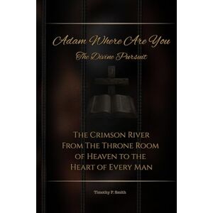 Smith, Timothy P Adam Where Are You The Divine Pursuit: The Crimson River From The Throne Room of Heaven to the Heart of Every Man Smith, Timothy P Adam Where Are You The Divine Pursuit: The Crimson River From The Throne Room of Heaven to the Heart of Every Man