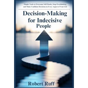 Ruff, Robert Decision-Making for Indecisive People: Simple Tools to Overcome Self-Doubt, Stop Overthinking, and Make Confident Decisions in Every Aspect of Your Life Ruff, Robert Decision-Making for Indecisive People: Simple Tools to Overcome Self-Doubt, Stop Overthinking, and Make Confident Decisions in Every Aspect of Your Life
