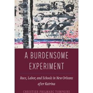 Tompkins, Christien Burdensome Experiment: Race, Labor, and Schools in New Orleans after Katrina: 18 (Atelier: Ethnographic Inquiry in the Twenty-First Century) Tompkins, Christien Burdensome Experiment: Race, Labor, and Schools in New Orleans after Katrina: 18 (Atelier: Ethnographic Inquiry in the Twenty-First Century)