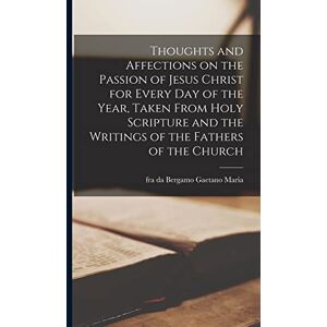 Thoughts and Affections on the Passion of Jesus Christ for Every Day of the Year, Taken From Holy Scripture and the Writings of the Fathers of the Church Thoughts and Affections on the Passion of Jesus Christ for Every Day of the Year, Taken From Holy Scripture and the Writings of the Fathers of the Church