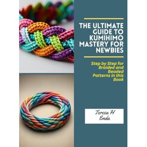 Enda, Teresa H The Ultimate Guide to KUMIHIMO Mastery for Newbies: Step by Step for Braided and Beaded Patterns in this Book Enda, Teresa H The Ultimate Guide to KUMIHIMO Mastery for Newbies: Step by Step for Braided and Beaded Patterns in this Book