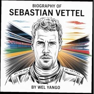 YANGO, WEL BIOGRAPHY OF SEBASTIAN VETTEL: THE RELENTLESS PURSUIT OF SPEED, LEGACY AND REDEMPTION YANGO, WEL BIOGRAPHY OF SEBASTIAN VETTEL: THE RELENTLESS PURSUIT OF SPEED, LEGACY AND REDEMPTION
