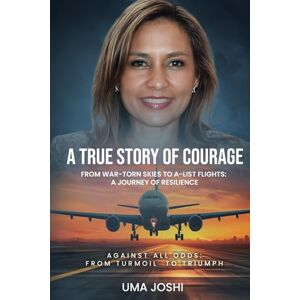 JOSHI, UMA A TRUE STORY OF COURAGE: FROM WAR-TORN SKIES TO A-LIST FLIGHTS: A JOURNEY OF RESILIENCE: AGAINST ALL ODDS: FROM TURMOIL TO TRIUMPH JOSHI, UMA A TRUE STORY OF COURAGE: FROM WAR-TORN SKIES TO A-LIST FLIGHTS: A JOURNEY OF RESILIENCE: AGAINST ALL ODDS: FROM TURMOIL TO TRIUMPH