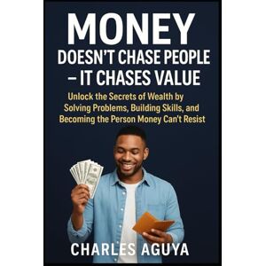 Aguya, Charles Money Doesn’t Chase People – It Chases Value: Unlock the Secrets of Wealth by Solving Problems, Building Skills, and Becoming the Person Money Can’t Resist Aguya, Charles Money Doesn’t Chase People – It Chases Value: Unlock the Secrets of Wealth by Solving Problems, Building Skills, and Becoming the Person Money Can’t Resist
