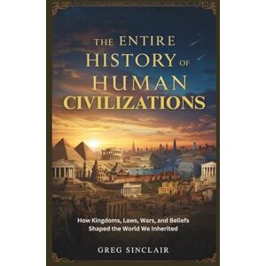 Sinclair, Greg The entire history of human civilizations: How Kingdoms, Laws, Wars, and Beliefs Shaped the World We Inherited: 6 (The Story of Things) Sinclair, Greg The entire history of human civilizations: How Kingdoms, Laws, Wars, and Beliefs Shaped the World We Inherited: 6 (The Story of Things)