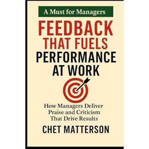 Matterson, Chet Feedback That Fuels Performance at Work: How Managers Deliver Praise and Criticism That Drive Results (Chet Matterson's Total Managment Series) Matterson, Chet Feedback That Fuels Performance at Work: How Managers Deliver Praise and Criticism That Drive Results (Chet Matterson's Total Managment Series)