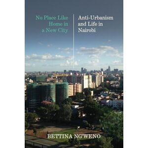 Ng'weno, Bettina No Place Like Home in a New City: Anti-Urbanism and Life in Nairobi Ng'weno, Bettina No Place Like Home in a New City: Anti-Urbanism and Life in Nairobi