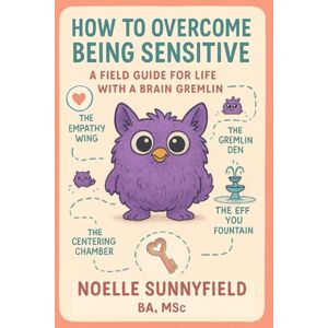 Sunnyfield BA, MS, Noelle How To Overcome Being Sensitive: A Field Guide For Life With a Brain Gremlin How to Stop Being Too Sensitive Sunnyfield BA, MS, Noelle How To Overcome Being Sensitive: A Field Guide For Life With a Brain Gremlin How to Stop Being Too Sensitive