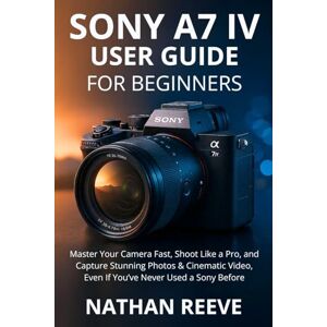 REEVE, NATHAN SONY A7 IV USER GUIDE FOR BEGINNERS: Master Your Camera Fast, Shoot Like a Pro, and Capture Stunning Photos & Cinematic Video, Even If You’ve Never Used a Sony Before REEVE, NATHAN SONY A7 IV USER GUIDE FOR BEGINNERS: Master Your Camera Fast, Shoot Like a Pro, and Capture Stunning Photos & Cinematic Video, Even If You’ve Never Used a Sony Before