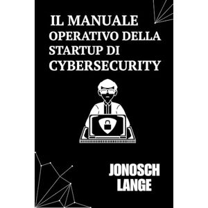 Lange, Jonosch Il Manuale Operativo della Startup di Cybersecurity: Una Guida Essenziale per Fondatori e Costruttori nel Settore Tech Lange, Jonosch Il Manuale Operativo della Startup di Cybersecurity: Una Guida Essenziale per Fondatori e Costruttori nel Settore Tech