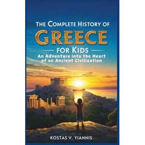 V. YIANNIS, KOSTAS The Complete History of Greece for Kids: An Adventure into the Heart of an Ancient Civilization V. YIANNIS, KOSTAS The Complete History of Greece for Kids: An Adventure into the Heart of an Ancient Civilization
