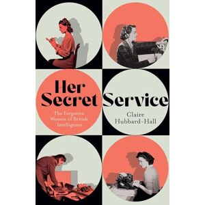 Hubbard-Hall, Claire Her Secret Service: The Forgotten Women of British Intelligence Hubbard-Hall, Claire Her Secret Service: The Forgotten Women of British Intelligence