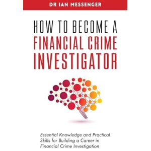 Messenger, Ian How to Become a Financial Crime Investigator: Essential Knowledge and Practical Skills for Building a Career in Financial Crime Investigation Messenger, Ian How to Become a Financial Crime Investigator: Essential Knowledge and Practical Skills for Building a Career in Financial Crime Investigation