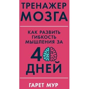 Мур, Гарет Тренажер мозга: Как развить гибкость мышления за 40 дней (Brain Coach: Train, Re Мур, Гарет Тренажер мозга: Как развить гибкость мышления за 40 дней (Brain Coach: Train, Re