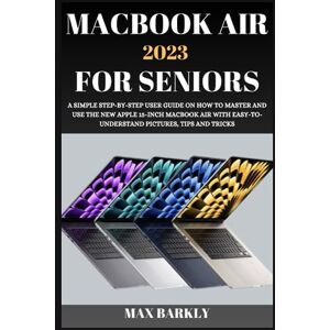 BARKLY, MAX MACBOOK AIR 2023 FOR SENIORS: A SIMPLE STEP-BY-STEP USER GUIDE ON HOW TO MASTER AND USE THE NEW APPLE 15-INCH MACBOOK AIR WITH EASY-TO- UNDERSTAND PICTURES, TIPS AND TRICKS (The Apple Chronicles) BARKLY, MAX MACBOOK AIR 2023 FOR SENIORS: A SIMPLE STEP-BY-STEP USER GUIDE ON HOW TO MASTER AND USE THE NEW APPLE 15-INCH MACBOOK AIR WITH EASY-TO- UNDERSTAND PICTURES, TIPS AND TRICKS (The Apple Chronicles)