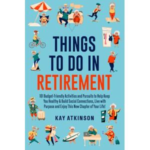 Atkinson, Kay Things To Do In Retirement: 101 Budget-Friendly Activities and Pursuits to Help Keep You Healthy & Build Social Connections, Live with Purpose and Enjoy This New Chapter of Your Life! Atkinson, Kay Things To Do In Retirement: 101 Budget-Friendly Activities and Pursuits to Help Keep You Healthy & Build Social Connections, Live with Purpose and Enjoy This New Chapter of Your Life!