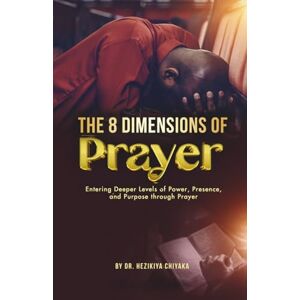 Chiyaka, Dr. Hezikiya The 8 Dimensions of Prayer: Entering Deeper Levels of Power, Presence, and Purpose through Prayer Chiyaka, Dr. Hezikiya The 8 Dimensions of Prayer: Entering Deeper Levels of Power, Presence, and Purpose through Prayer
